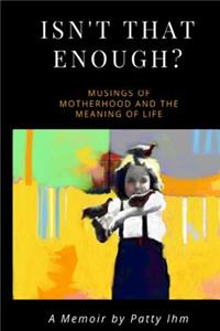Isn't That Enough?!: Musings of Motherhood and the Meaning of Life