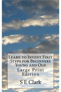 Learn to Invent First Steps for Beginners Young and Old: Large Print Edition