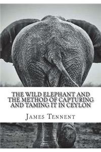 The Wild Elephant and the Method of Capturing and Taming it in Ceylon