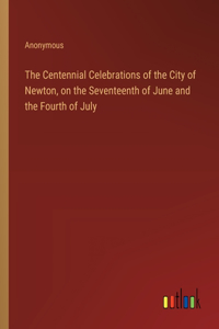 Centennial Celebrations of the City of Newton, on the Seventeenth of June and the Fourth of July