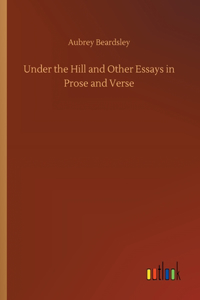 Under the Hill and Other Essays in Prose and Verse