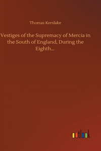 Vestiges of the Supremacy of Mercia in the South of England, During the Eighth...