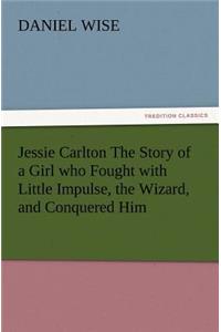 Jessie Carlton The Story of a Girl who Fought with Little Impulse, the Wizard, and Conquered Him