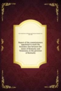 Report of the commissioners appointed to mark the boundary line between the states of Kentucky and Tennessee, to the governor of Kentucky