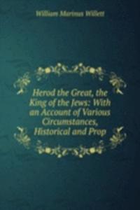 Herod the Great, the King of the Jews: With an Account of Various Circumstances, Historical and Prop