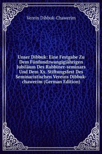 Unser Dibbuk: Eine Festgabe Zu Dem Funfundzwangigjahrigen Jubilaum Des Rabbiner-seminars Und Dem Xx. Stiftungsfest Des Seminaristischen Vereins Dibbuk-chawerim (German Edition)