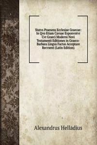 Statvs Praesens Ecclesiae Graecae: In Qvo Etiam Cavsae Exponvntvr Cvr Graeci Moderni Novi Testamenti Editiones in Graeco-Barbara Lingva Factas Acceptare Recvsent (Latin Edition)