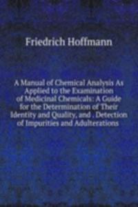 Manual of Chemical Analysis As Applied to the Examination of Medicinal Chemicals: A Guide for the Determination of Their Identity and Quality, and . Detection of Impurities and Adulterations .