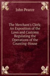 Merchant's Clerk: An Exposition of the Laws and Customs Regulating the Operations of the Counting-House