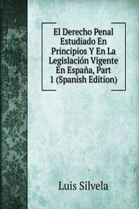 El Derecho Penal Estudiado En Principios Y En La Legislacion Vigente En Espana, Part 1 (Spanish Edition)