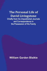 Personal Life of David Livingstone; Chiefly from his Unpublished Journals and Correspondence in the Possession of His Family