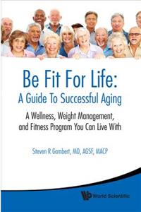 Be Fit for Life: A Guide to Successful Aging - A Wellness, Weight Management, and Fitness Program You Can Live with