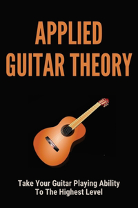 Applied Guitar Theory: Take Your Guitar Playing Ability To The Highest Level: Guitar Instrumental Music