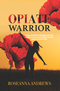 Opiate Warrior: Using Mindful Medically Assisted Treatment to Successfully Combat Opiate Use Disorder