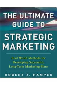 The Ultimate Guide to Strategic Marketing: Real World Methods for Developing Successful, Long-term Marketing Plans
