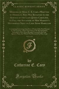 Memoirs of Miss. C. E. Cary, (Written by Herself), Who Was Retained in the Service of the Late Queen Caroline, to Fill the Situation in Her Majesty's Household Next to Lady Anne Hamilton, Vol. 1 of 3