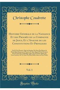 Histoire Generale de la Naissance Et Des Progres de la Compagnie de Jesus, Et L'Analyse de Les Constitutions Et Privileges, Vol. 1: Ou Il Est Prouve, Que Les Jesuites Ne Sont Pas Recus de Droit Specialement En France, Et Que Quand Ils Le Seroient,