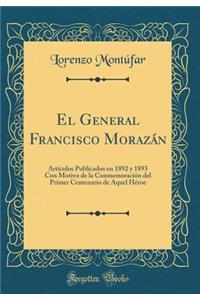 El General Francisco MorazÃ¡n: ArtÃ­culos Publicados En 1892 Y 1893 Con Motivo de la ConmemoraciÃ³n del Primer Centenario de Aquel HÃ©roe (Classic Reprint)