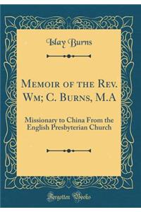 Memoir of the REV. Wm; C. Burns, M.a: Missionary to China from the English Presbyterian Church (Classic Reprint)