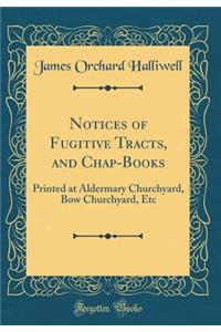 Notices of Fugitive Tracts, and Chap-Books: Printed at Aldermary Churchyard, Bow Churchyard, Etc (Classic Reprint)