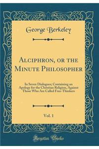 Alciphron, or the Minute Philosopher, Vol. 1: In Seven Dialogues; Containing an Apology for the Christian Religion, Against Those Who Are Called Free-Thinkers (Classic Reprint)