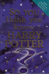 So You think you Know Harry Potter: Over 1000 Wizard Quiz Questions