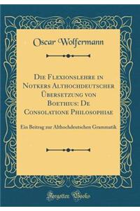 Die Flexionslehre in Notkers Althochdeutscher Ã?bersetzung Von Boethius: de Consolatione Philosophiae: Ein Beitrag Zur Althochdeutschen Grammatik (Classic Reprint)