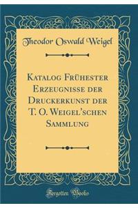 Katalog FrÃ¼hester Erzeugnisse Der Druckerkunst Der T. O. Weigel'schen Sammlung (Classic Reprint)