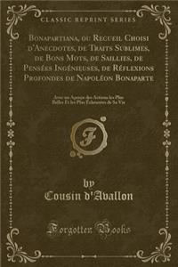 Bonapartiana, Ou Recueil Choisi d'Anecdotes, de Traits Sublimes, de Bons Mots, de Saillies, de Pensï¿½es Ingï¿½nieuses, de Rï¿½flexions Profondes de Napolï¿½on Bonaparte: Avec Un Aperï¿½u Des Actions Les Plus Belles Et Les Plus ï¿½clatantes de Sa V