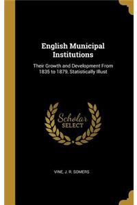 English Municipal Institutions: Their Growth and Development From 1835 to 1879, Statistically Illust