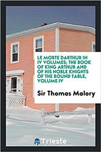 Le morte Darthur in IV volumes; the book of King Arthur and of his noble knights of the Round table, volume IV