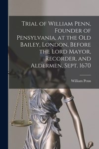 Trial of William Penn, Founder of Pensylvania, at the Old Bailey, London, Before the Lord Mayor, Recorder, and Aldermen, Sept. 1670 [microform]