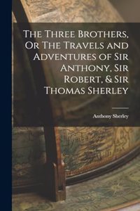 Three Brothers, Or The Travels and Adventures of Sir Anthony, Sir Robert, & Sir Thomas Sherley