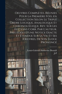 Oeuvres complètes. Réunies pour la première fois, en collection selon le triple ordre logique, analogique et chronologique. Rev. sur les éditions corr. par l'auteur. Précédées d'une notice exacte et étendue sur sa vie et ses oeuvres, de son éloge p
