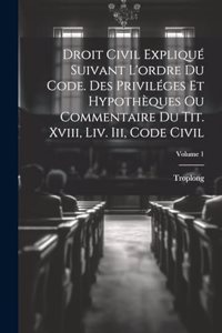 Droit Civil Expliqué Suivant L'ordre Du Code. Des Priviléges Et Hypothèques Ou Commentaire Du Tit. Xviii, Liv. Iii, Code Civil; Volume 1