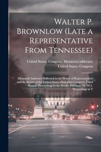 Walter P. Brownlow (late a Representative From Tennessee); Memorial Addresses Delivered in the House of Representatives and the Senate of the United States, Sixty-first Congress, Third Session. Proceedings in the House, February 19, 1911. Proceedin