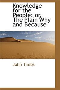 Knowledge for the People: Or, the Plain Why and Because