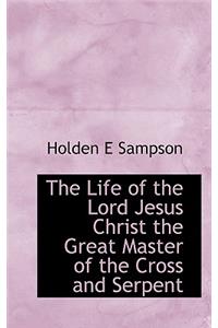 The Life of the Lord Jesus Christ the Great Master of the Cross and Serpent