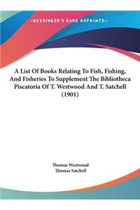 A List of Books Relating to Fish, Fishing, and Fisheries to Supplement the Bibliotheca Piscatoria of T. Westwood and T. Satchell (1901)