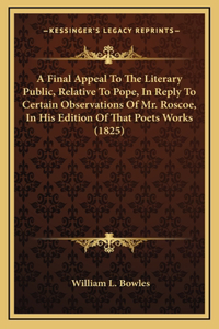 A Final Appeal to the Literary Public, Relative to Pope, in Reply to Certain Observations of Mr. Roscoe, in His Edition of That Poets Works (1825)