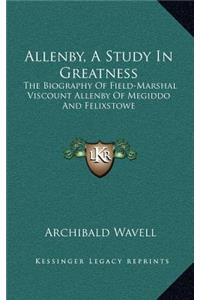 Allenby, A Study In Greatness: The Biography Of Field-Marshal Viscount Allenby Of Megiddo And Felixstowe