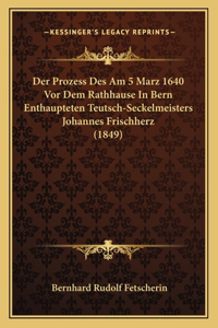 Der Prozess Des Am 5 Marz 1640 VOR Dem Rathhause in Bern Enthaupteten Teutsch-Seckelmeisters Johannes Frischherz (1849)