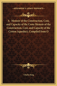 Memoir of the Construction, Cost, and Capacity of the Crota Memoir of the Construction, Cost, and Capacity of the Croton Aqueduct, Compiled from O