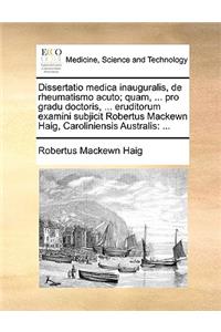 Dissertatio Medica Inauguralis, de Rheumatismo Acuto; Quam, ... Pro Gradu Doctoris, ... Eruditorum Examini Subjicit Robertus Mackewn Haig, Caroliniensis Australis