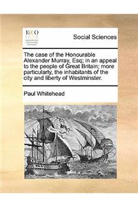 The Case of the Honourable Alexander Murray, Esq; In an Appeal to the People of Great Britain; More Particularly, the Inhabitants of the City and Liberty of Westminster.