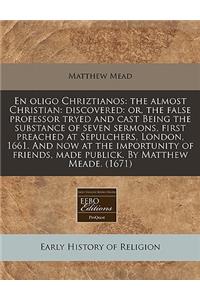 En Oligo Chriztianos: The Almost Christian: Discovered: Or, the False Professor Tryed and Cast Being the Substance of Seven Sermons, First Preached at Sepulchers, London, 1661. and Now at the Importunity of Friends, Made Publick. by Matthew Meade.