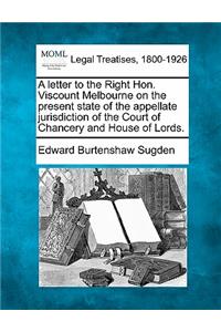 A Letter to the Right Hon. Viscount Melbourne on the Present State of the Appellate Jurisdiction of the Court of Chancery and House of Lords.