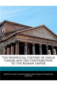 The Unofficial History of Julius Caesar and His Contribution to the Roman Empire