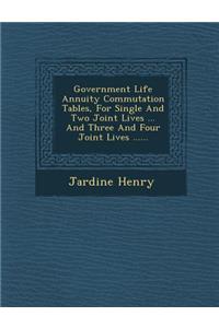 Government Life Annuity Commutation Tables, for Single and Two Joint Lives ... and Three and Four Joint Lives ......