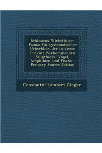 Schlesiens Wirbelthier-Fauna: Ein Systematischer Ueberblick Der in Dieser Provinz Vorkommenden Saugthiers, Vogel, Amphibien Und Fische - Primary Sou